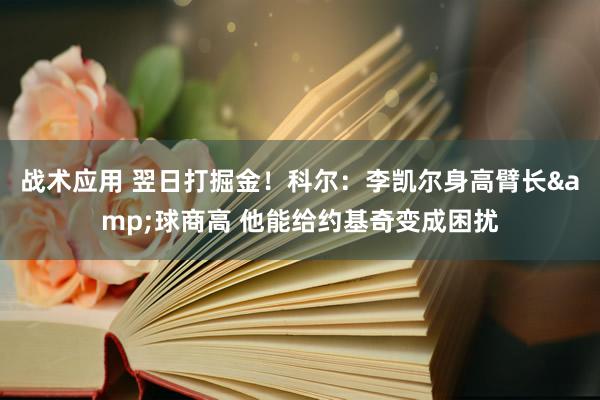 战术应用 翌日打掘金！科尔：李凯尔身高臂长&球商高 他能给约基奇变成困扰