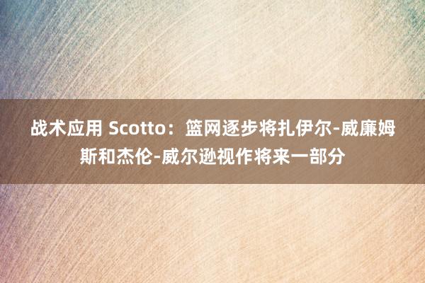 战术应用 Scotto：篮网逐步将扎伊尔-威廉姆斯和杰伦-威尔逊视作将来一部分