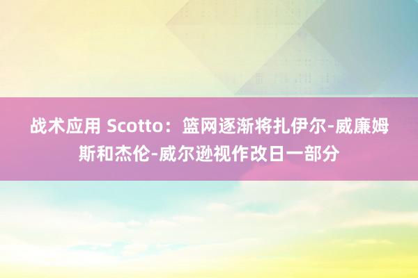 战术应用 Scotto：篮网逐渐将扎伊尔-威廉姆斯和杰伦-威尔逊视作改日一部分