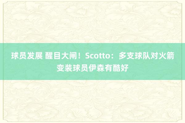 球员发展 醒目大闸！Scotto：多支球队对火箭变装球员伊森有酷好