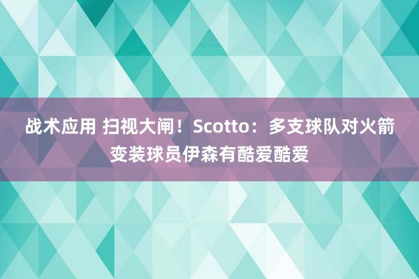 战术应用 扫视大闸！Scotto：多支球队对火箭变装球员伊森有酷爱酷爱