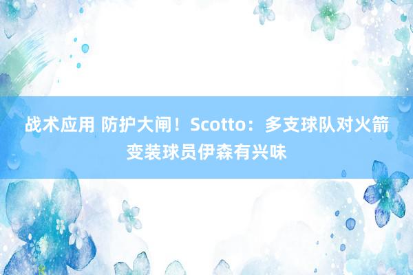 战术应用 防护大闸！Scotto：多支球队对火箭变装球员伊森有兴味