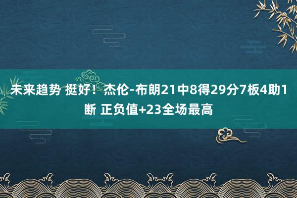 未来趋势 挺好！杰伦-布朗21中8得29分7板4助1断 正负值+23全场最高