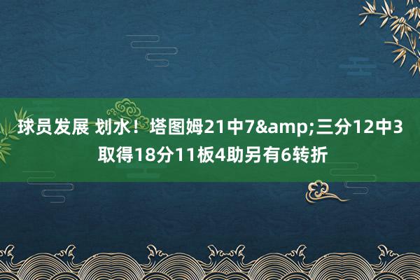 球员发展 划水！塔图姆21中7&三分12中3 取得18分11板4助另有6转折