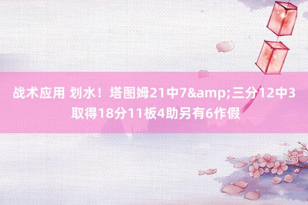 战术应用 划水！塔图姆21中7&三分12中3 取得18分11板4助另有6作假