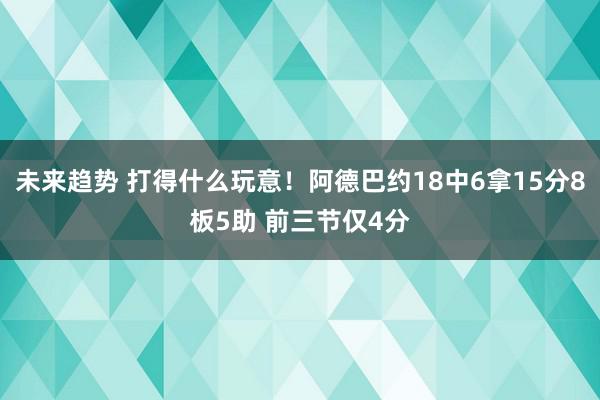 未来趋势 打得什么玩意！阿德巴约18中6拿15分8板5助 前三节仅4分