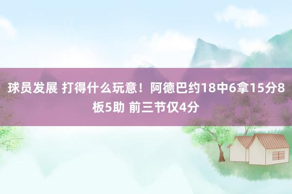 球员发展 打得什么玩意！阿德巴约18中6拿15分8板5助 前三节仅4分