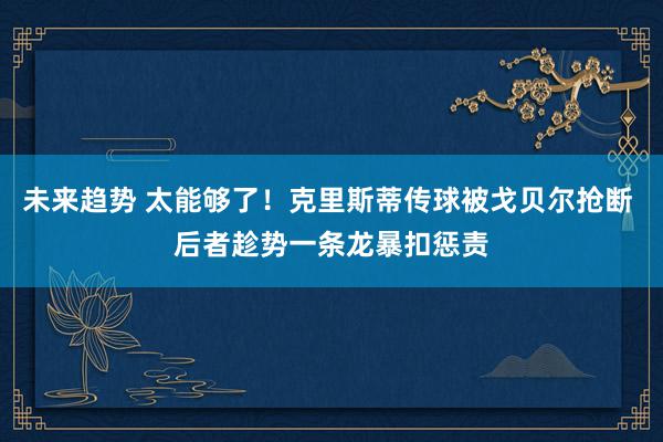 未来趋势 太能够了！克里斯蒂传球被戈贝尔抢断 后者趁势一条龙暴扣惩责