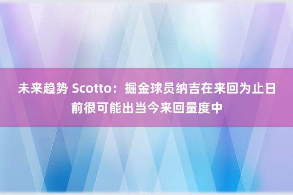 未来趋势 Scotto：掘金球员纳吉在来回为止日前很可能出当今来回量度中