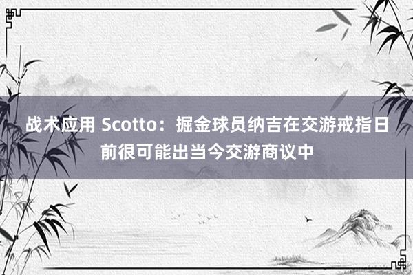 战术应用 Scotto：掘金球员纳吉在交游戒指日前很可能出当今交游商议中