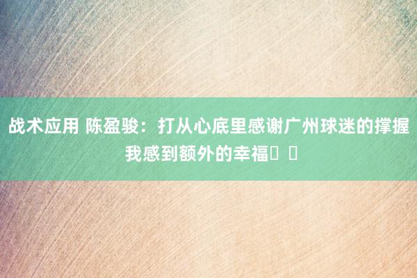 战术应用 陈盈骏：打从心底里感谢广州球迷的撑握 我感到额外的幸福❤️