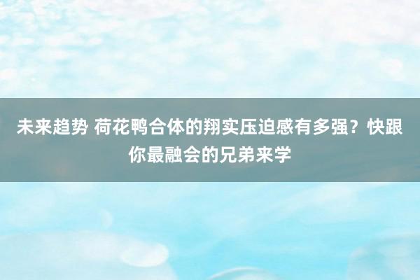 未来趋势 荷花鸭合体的翔实压迫感有多强？快跟你最融会的兄弟来学