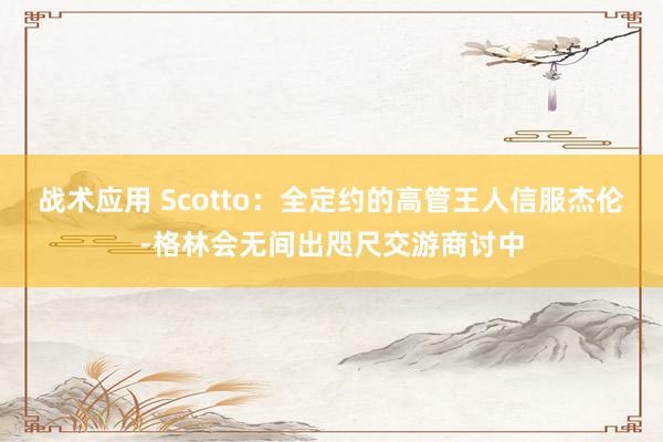 战术应用 Scotto：全定约的高管王人信服杰伦-格林会无间出咫尺交游商讨中