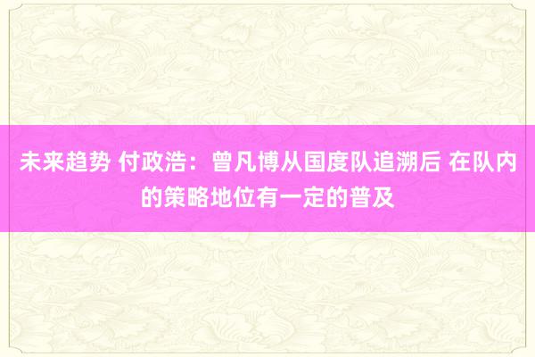 未来趋势 付政浩：曾凡博从国度队追溯后 在队内的策略地位有一定的普及