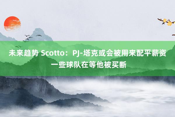 未来趋势 Scotto：PJ-塔克或会被用来配平薪资 一些球队在等他被买断