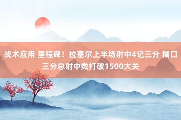 战术应用 里程碑！拉塞尔上半场射中4记三分 糊口三分总射中数打破1500大关