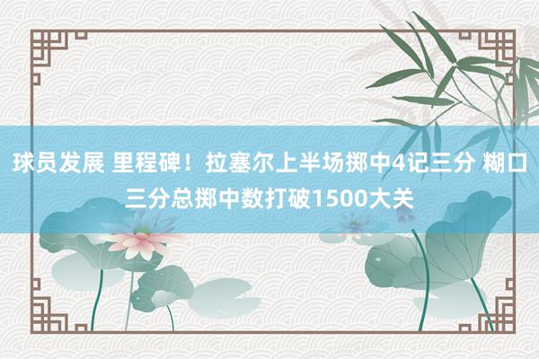 球员发展 里程碑！拉塞尔上半场掷中4记三分 糊口三分总掷中数打破1500大关