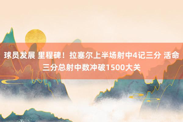 球员发展 里程碑！拉塞尔上半场射中4记三分 活命三分总射中数冲破1500大关