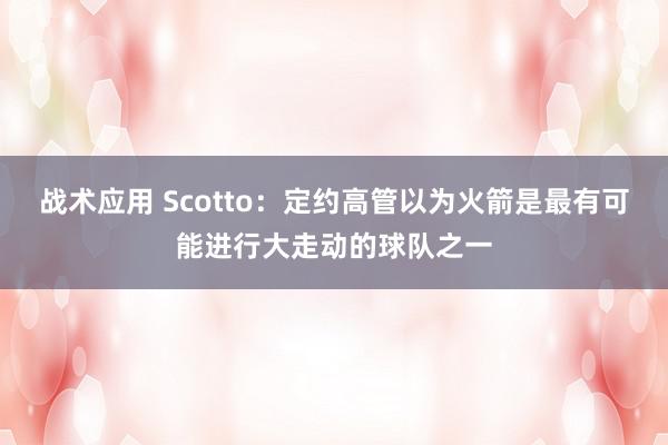 战术应用 Scotto：定约高管以为火箭是最有可能进行大走动的球队之一