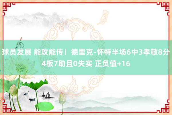 球员发展 能攻能传！德里克-怀特半场6中3孝敬8分4板7助且0失实 正负值+16