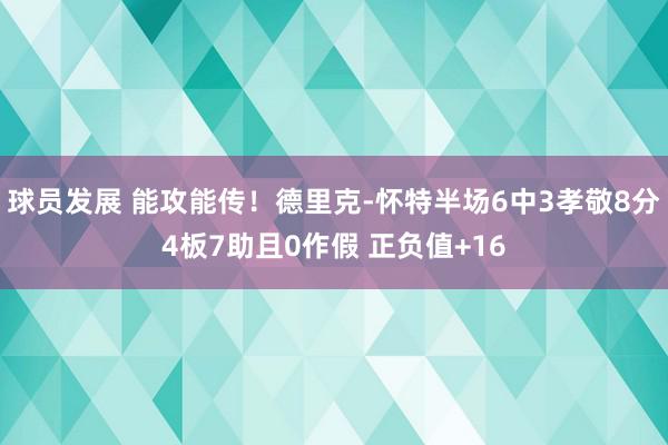 球员发展 能攻能传！德里克-怀特半场6中3孝敬8分4板7助且0作假 正负值+16