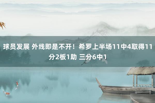 球员发展 外线即是不开！希罗上半场11中4取得11分2板1助 三分6中1