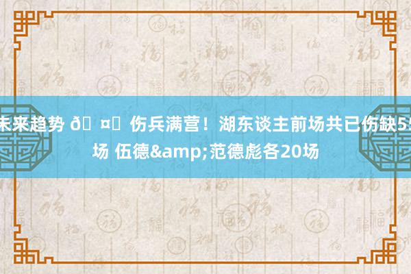 未来趋势 🤕伤兵满营！湖东谈主前场共已伤缺55场 伍德&范德彪各20场