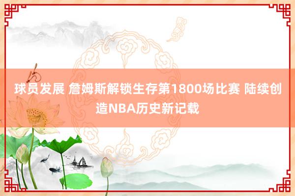 球员发展 詹姆斯解锁生存第1800场比赛 陆续创造NBA历史新记载