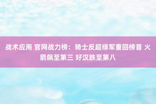 战术应用 官网战力榜：骑士反超绿军重回榜首 火箭飙至第三 好汉跌至第八