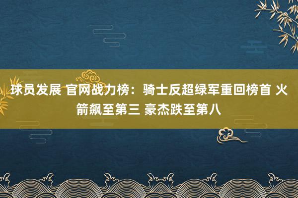 球员发展 官网战力榜：骑士反超绿军重回榜首 火箭飙至第三 豪杰跌至第八