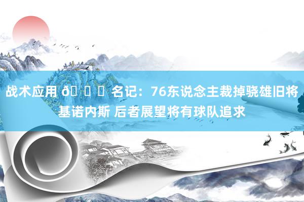 战术应用 👀名记：76东说念主裁掉骁雄旧将基诺内斯 后者展望将有球队追求