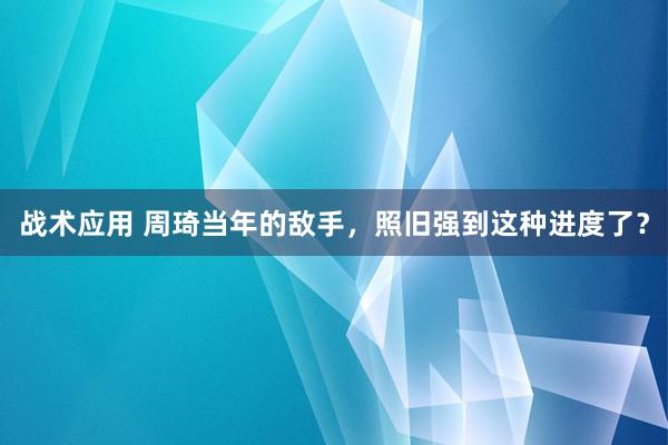 战术应用 周琦当年的敌手，照旧强到这种进度了？