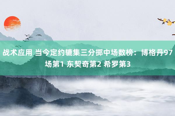 战术应用 当今定约辘集三分掷中场数榜：博格丹97场第1 东契奇第2 希罗第3