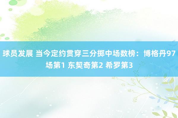 球员发展 当今定约贯穿三分掷中场数榜：博格丹97场第1 东契奇第2 希罗第3