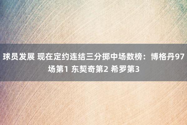 球员发展 现在定约连结三分掷中场数榜：博格丹97场第1 东契奇第2 希罗第3