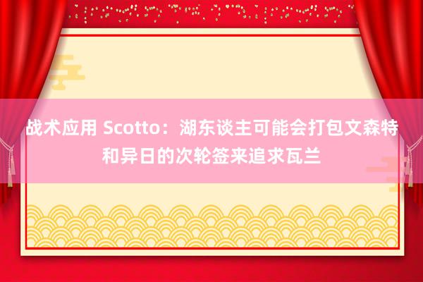 战术应用 Scotto：湖东谈主可能会打包文森特和异日的次轮签来追求瓦兰