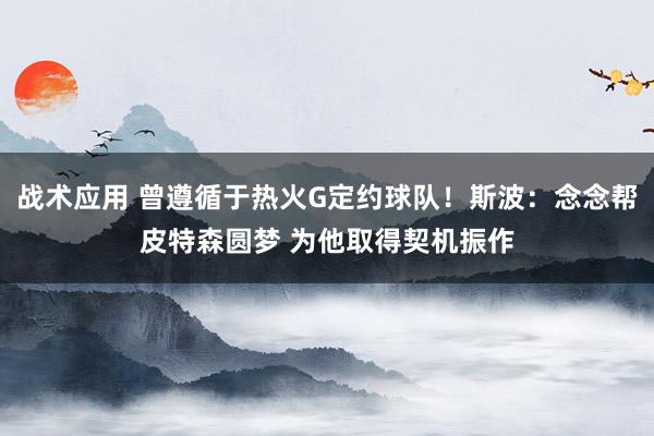 战术应用 曾遵循于热火G定约球队！斯波：念念帮皮特森圆梦 为他取得契机振作