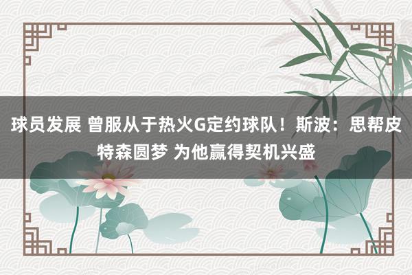 球员发展 曾服从于热火G定约球队！斯波：思帮皮特森圆梦 为他赢得契机兴盛