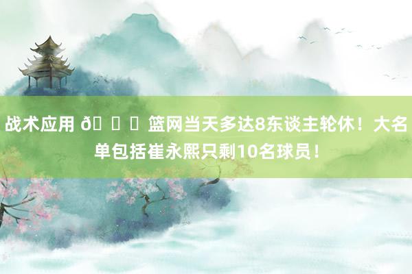 战术应用 👀篮网当天多达8东谈主轮休！大名单包括崔永熙只剩10名球员！