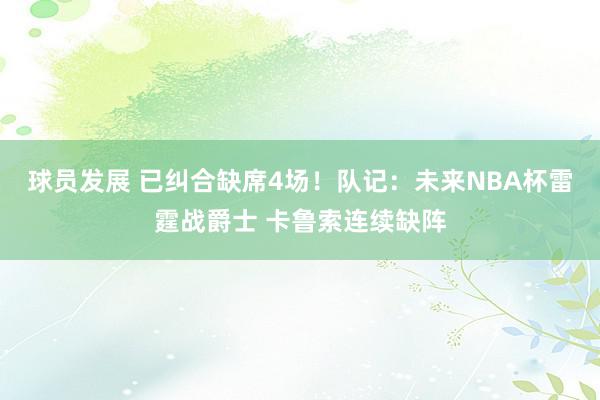 球员发展 已纠合缺席4场！队记：未来NBA杯雷霆战爵士 卡鲁索连续缺阵