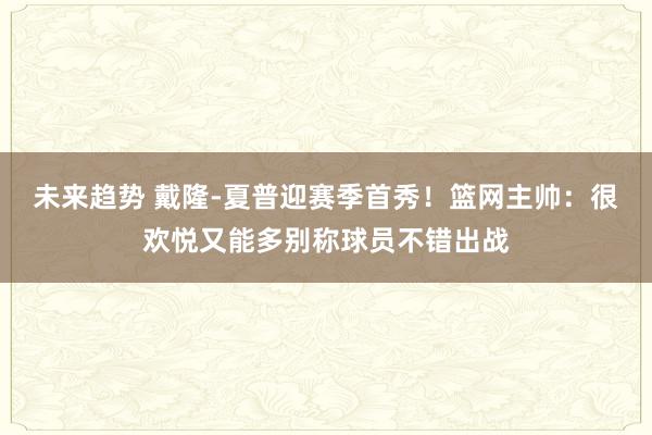 未来趋势 戴隆-夏普迎赛季首秀！篮网主帅：很欢悦又能多别称球员不错出战