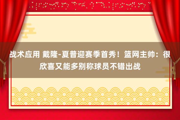 战术应用 戴隆-夏普迎赛季首秀！篮网主帅：很欣喜又能多别称球员不错出战