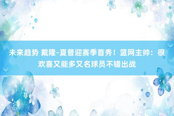 未来趋势 戴隆-夏普迎赛季首秀！篮网主帅：很欢喜又能多又名球员不错出战