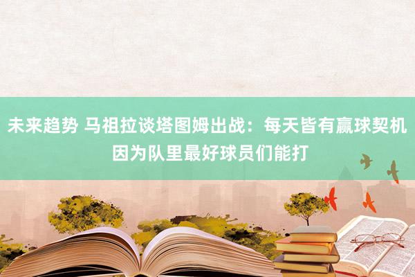 未来趋势 马祖拉谈塔图姆出战：每天皆有赢球契机 因为队里最好球员们能打