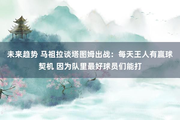 未来趋势 马祖拉谈塔图姆出战：每天王人有赢球契机 因为队里最好球员们能打