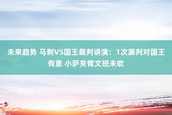 未来趋势 马刺VS国王裁判讲演：1次漏判对国王有意 小萨夹臂文班未吹