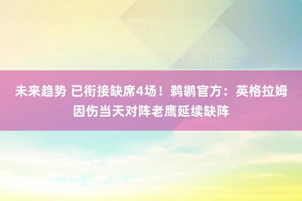 未来趋势 已衔接缺席4场！鹈鹕官方：英格拉姆因伤当天对阵老鹰延续缺阵