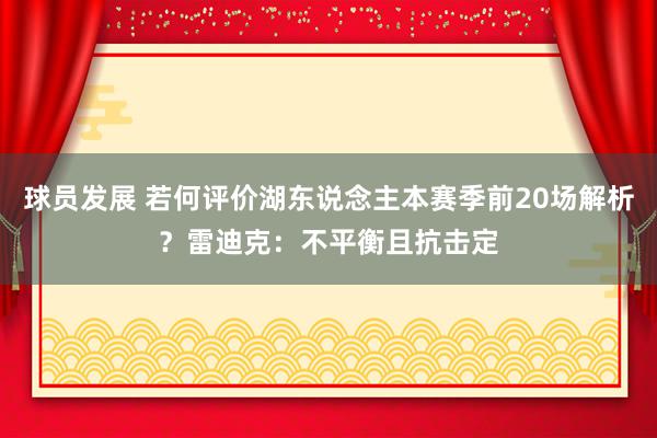 球员发展 若何评价湖东说念主本赛季前20场解析？雷迪克：不平衡且抗击定