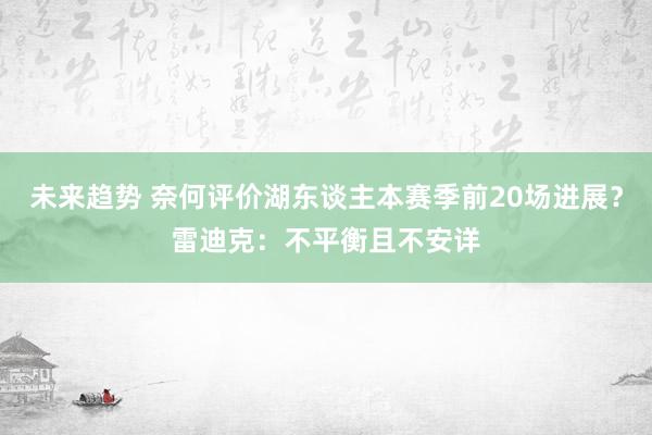 未来趋势 奈何评价湖东谈主本赛季前20场进展？雷迪克：不平衡且不安详