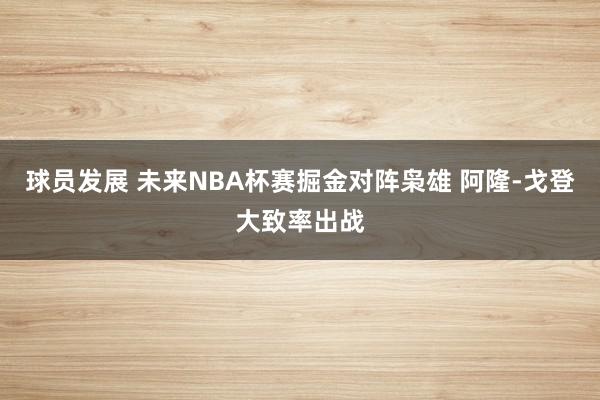 球员发展 未来NBA杯赛掘金对阵枭雄 阿隆-戈登大致率出战